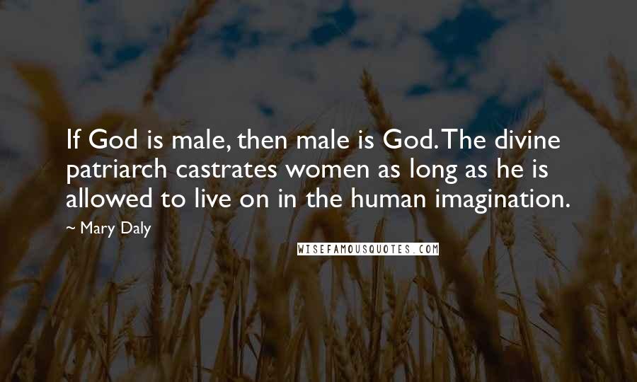 Mary Daly Quotes: If God is male, then male is God. The divine patriarch castrates women as long as he is allowed to live on in the human imagination.