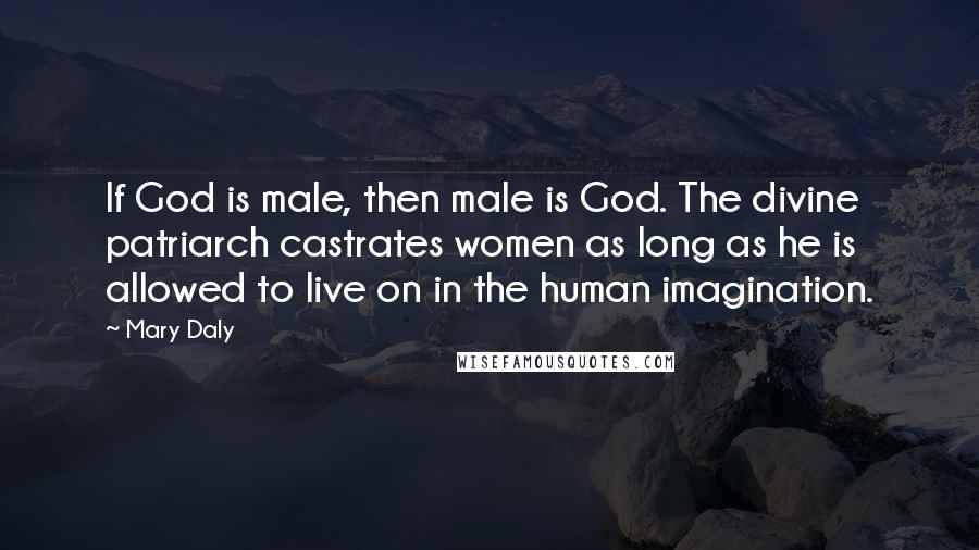 Mary Daly Quotes: If God is male, then male is God. The divine patriarch castrates women as long as he is allowed to live on in the human imagination.