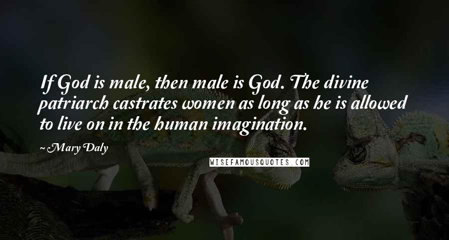 Mary Daly Quotes: If God is male, then male is God. The divine patriarch castrates women as long as he is allowed to live on in the human imagination.