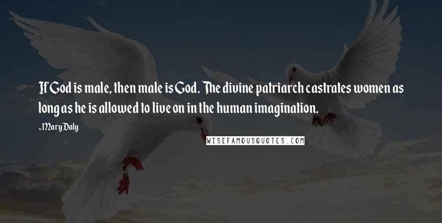 Mary Daly Quotes: If God is male, then male is God. The divine patriarch castrates women as long as he is allowed to live on in the human imagination.