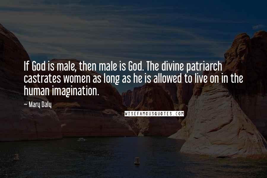 Mary Daly Quotes: If God is male, then male is God. The divine patriarch castrates women as long as he is allowed to live on in the human imagination.