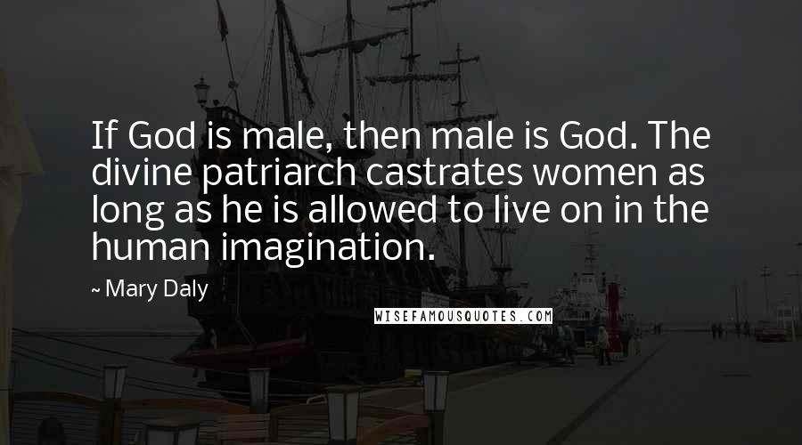 Mary Daly Quotes: If God is male, then male is God. The divine patriarch castrates women as long as he is allowed to live on in the human imagination.