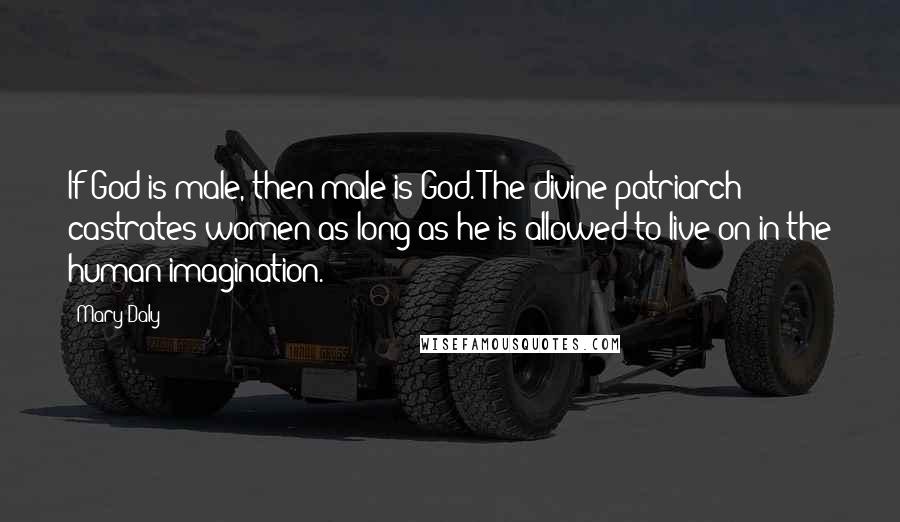 Mary Daly Quotes: If God is male, then male is God. The divine patriarch castrates women as long as he is allowed to live on in the human imagination.