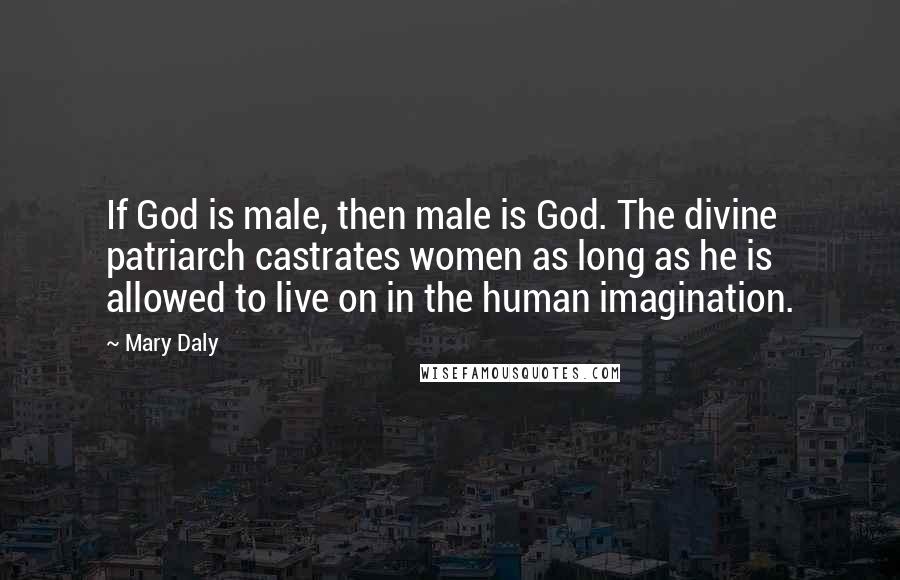 Mary Daly Quotes: If God is male, then male is God. The divine patriarch castrates women as long as he is allowed to live on in the human imagination.