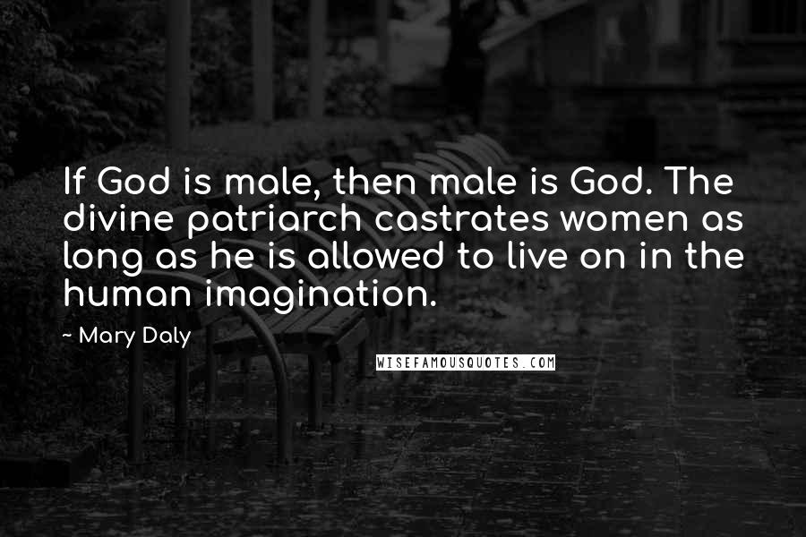 Mary Daly Quotes: If God is male, then male is God. The divine patriarch castrates women as long as he is allowed to live on in the human imagination.