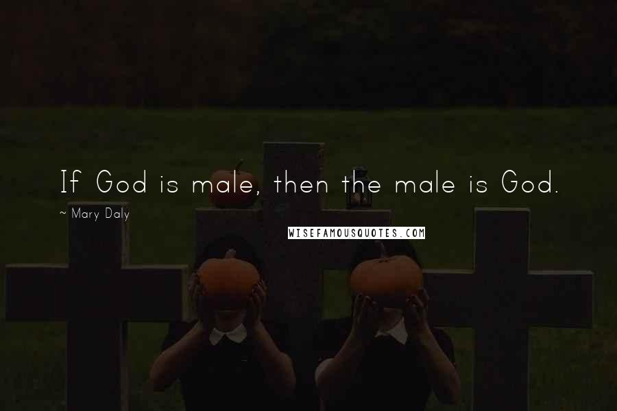 Mary Daly Quotes: If God is male, then the male is God.