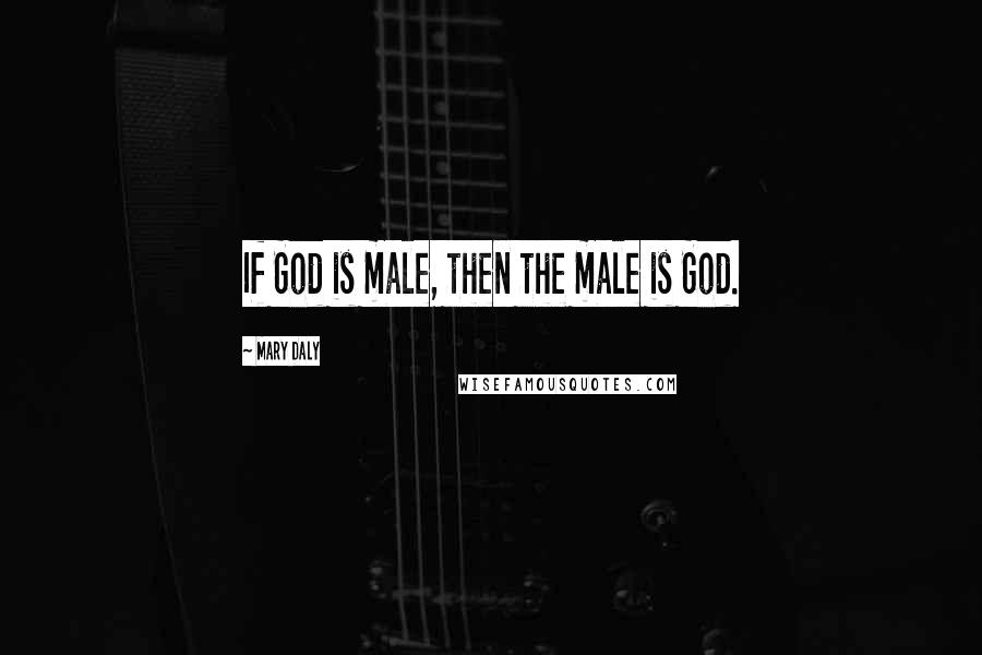 Mary Daly Quotes: If God is male, then the male is God.