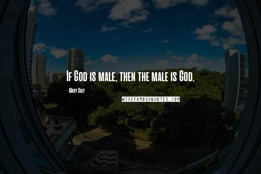 Mary Daly Quotes: If God is male, then the male is God.