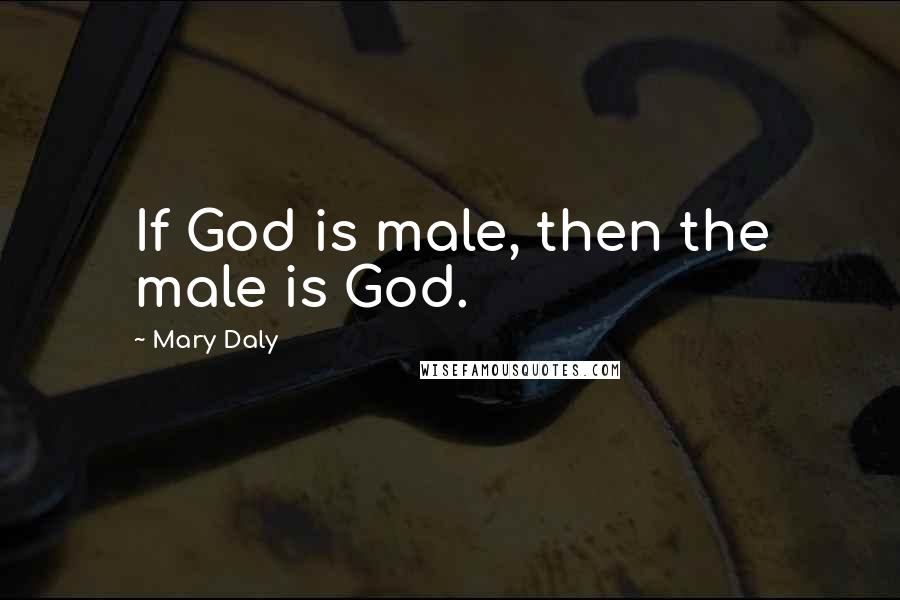 Mary Daly Quotes: If God is male, then the male is God.