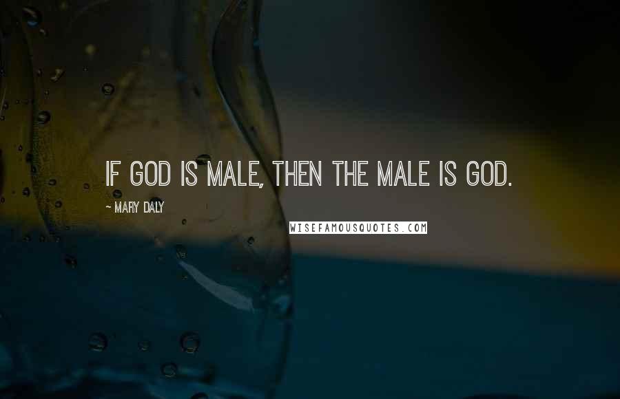 Mary Daly Quotes: If God is male, then the male is God.