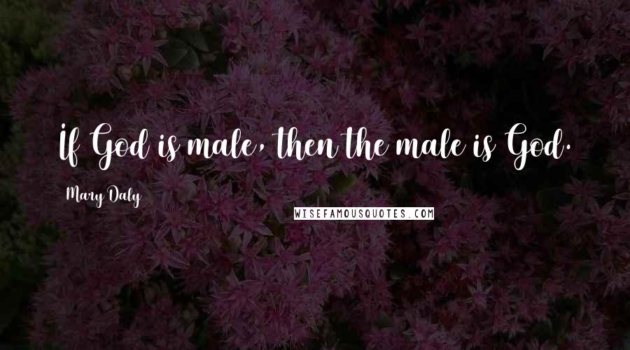 Mary Daly Quotes: If God is male, then the male is God.