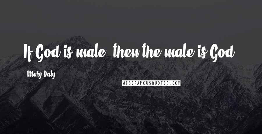 Mary Daly Quotes: If God is male, then the male is God.