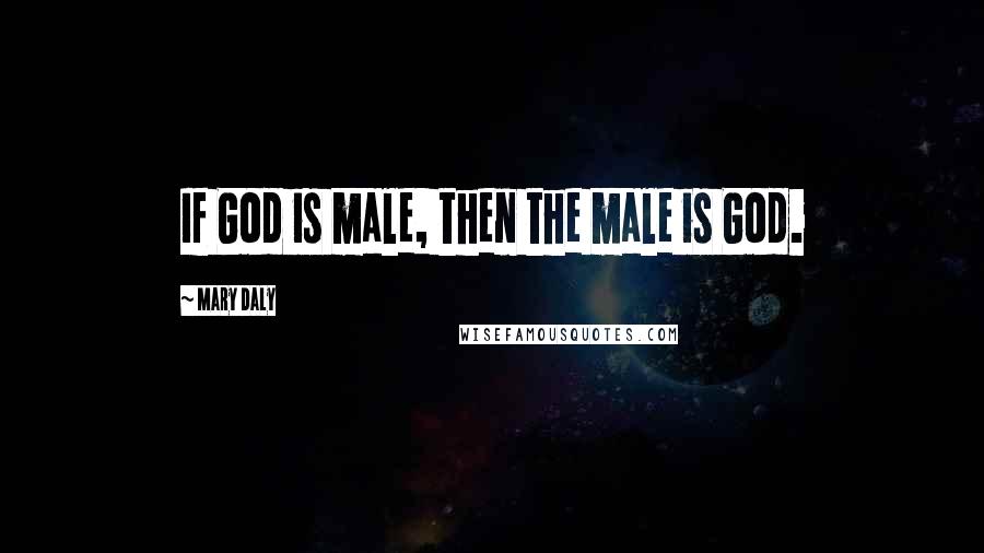 Mary Daly Quotes: If God is male, then the male is God.
