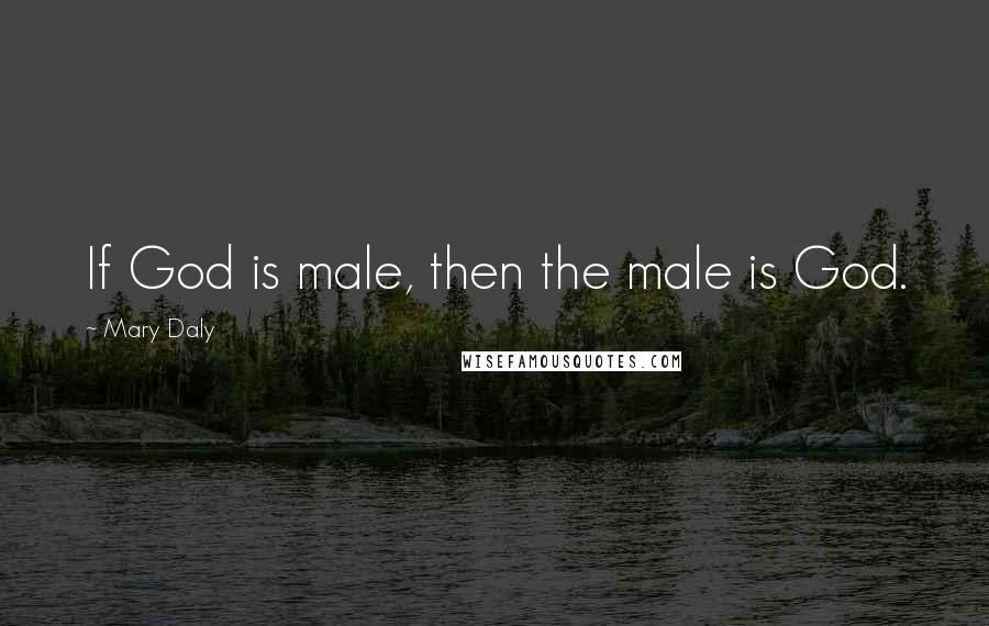 Mary Daly Quotes: If God is male, then the male is God.