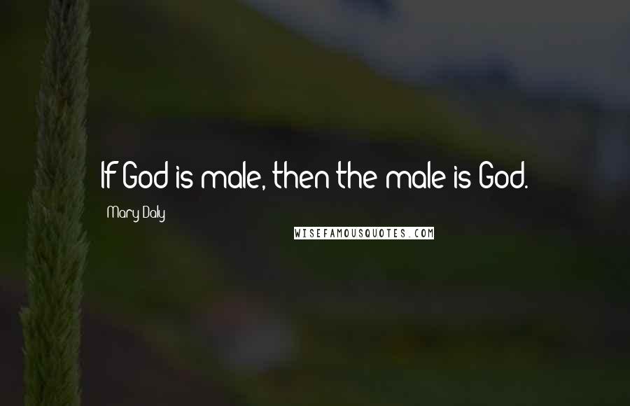 Mary Daly Quotes: If God is male, then the male is God.