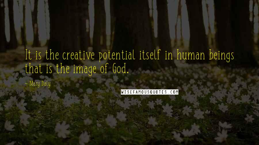 Mary Daly Quotes: It is the creative potential itself in human beings that is the image of God.