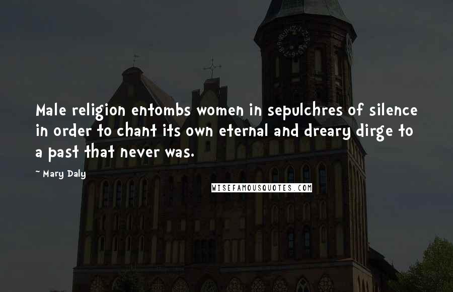 Mary Daly Quotes: Male religion entombs women in sepulchres of silence in order to chant its own eternal and dreary dirge to a past that never was.