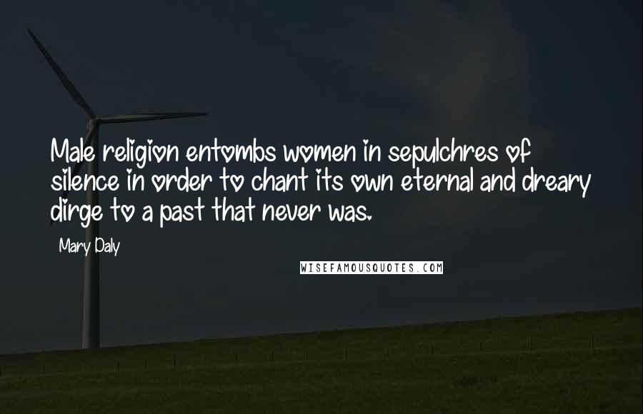 Mary Daly Quotes: Male religion entombs women in sepulchres of silence in order to chant its own eternal and dreary dirge to a past that never was.