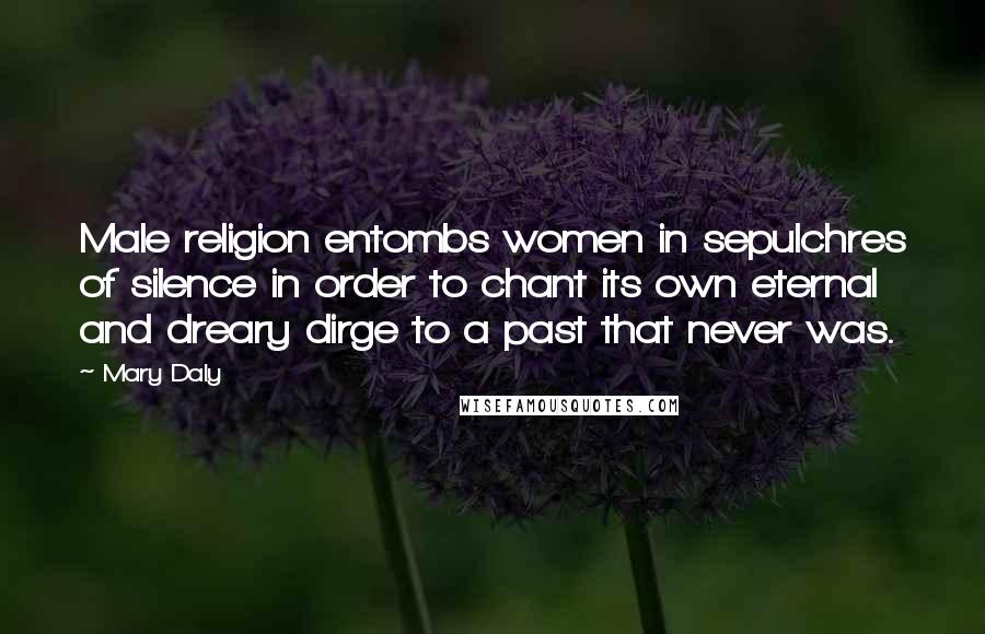 Mary Daly Quotes: Male religion entombs women in sepulchres of silence in order to chant its own eternal and dreary dirge to a past that never was.