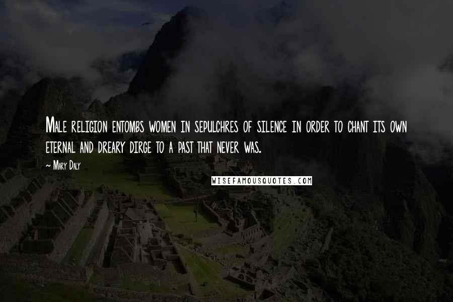 Mary Daly Quotes: Male religion entombs women in sepulchres of silence in order to chant its own eternal and dreary dirge to a past that never was.