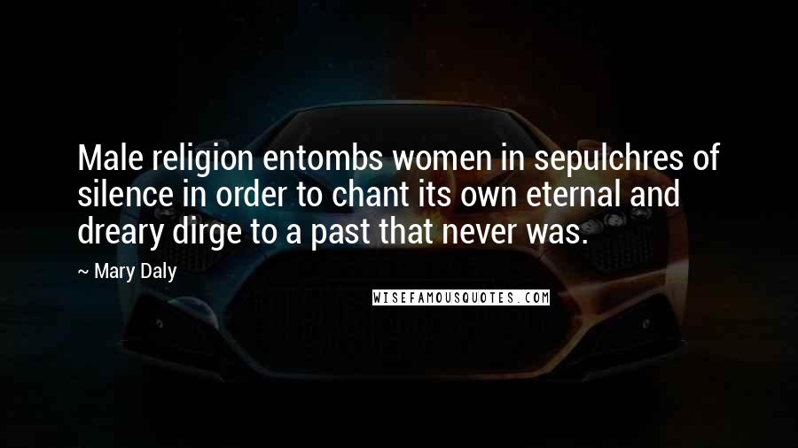 Mary Daly Quotes: Male religion entombs women in sepulchres of silence in order to chant its own eternal and dreary dirge to a past that never was.