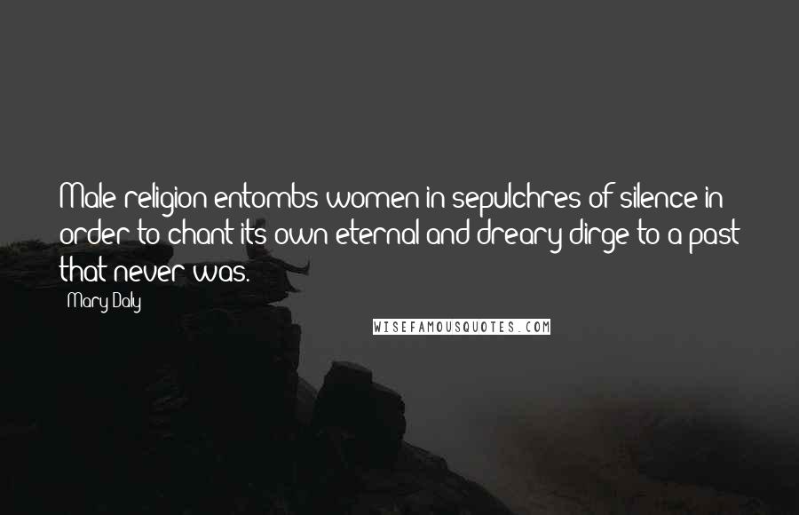 Mary Daly Quotes: Male religion entombs women in sepulchres of silence in order to chant its own eternal and dreary dirge to a past that never was.