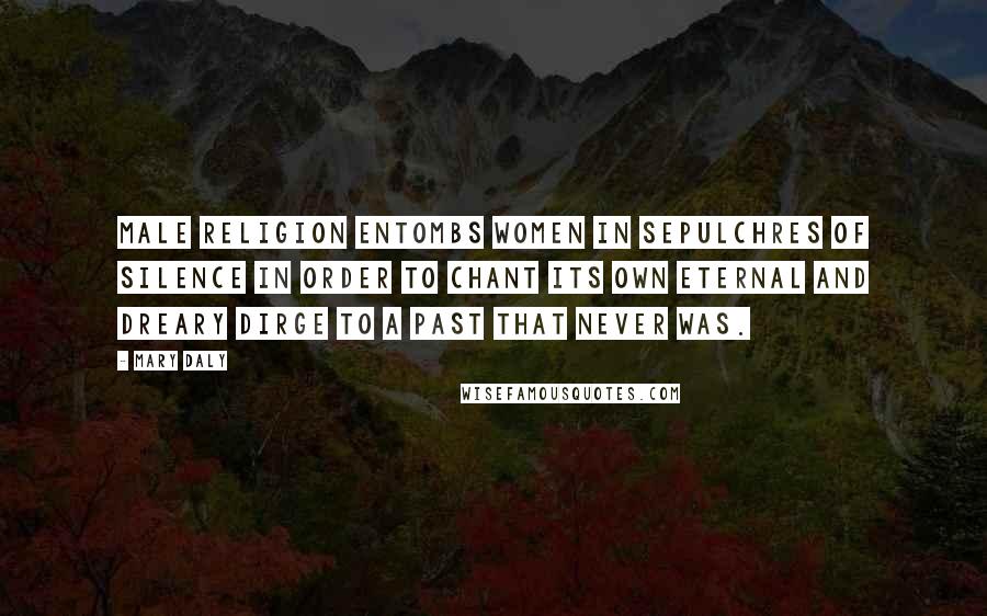 Mary Daly Quotes: Male religion entombs women in sepulchres of silence in order to chant its own eternal and dreary dirge to a past that never was.