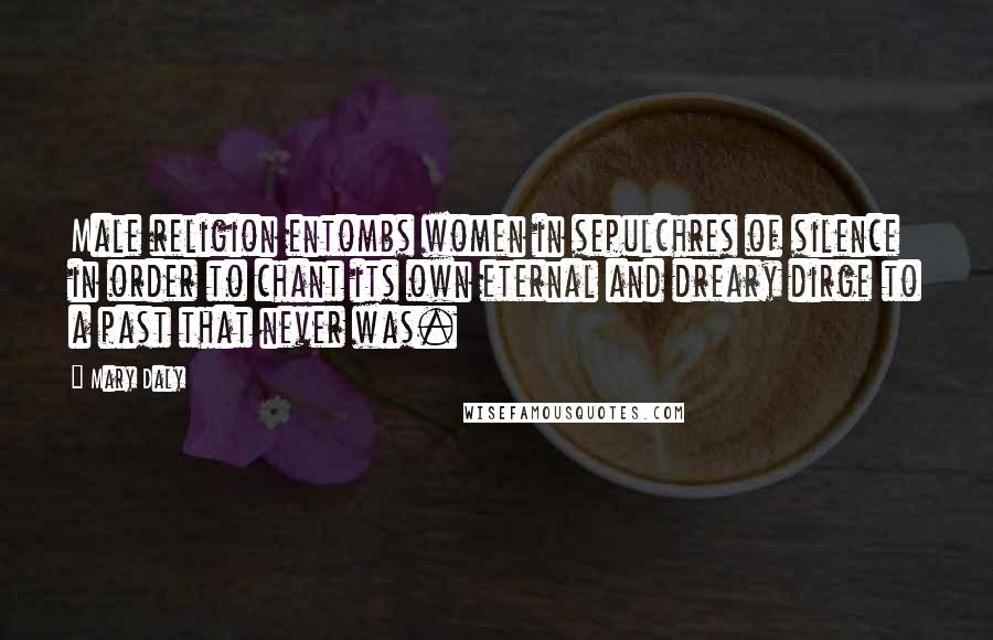 Mary Daly Quotes: Male religion entombs women in sepulchres of silence in order to chant its own eternal and dreary dirge to a past that never was.