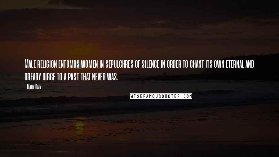 Mary Daly Quotes: Male religion entombs women in sepulchres of silence in order to chant its own eternal and dreary dirge to a past that never was.