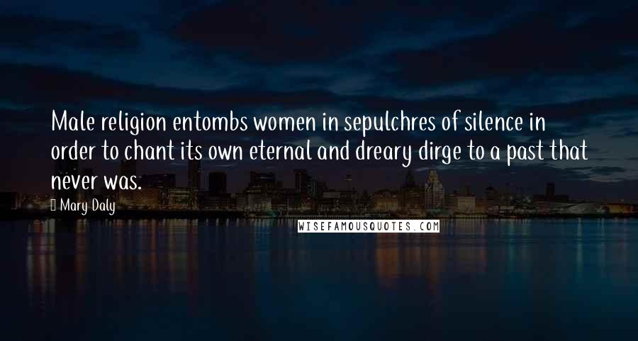 Mary Daly Quotes: Male religion entombs women in sepulchres of silence in order to chant its own eternal and dreary dirge to a past that never was.