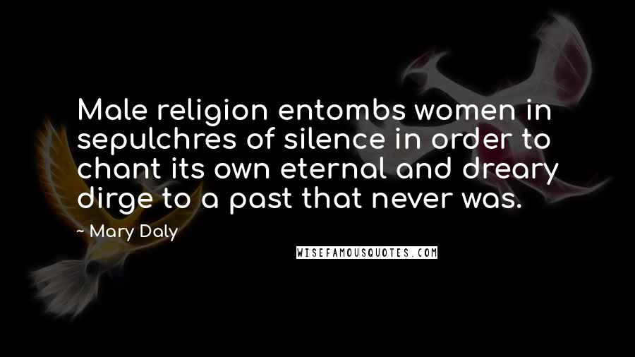 Mary Daly Quotes: Male religion entombs women in sepulchres of silence in order to chant its own eternal and dreary dirge to a past that never was.