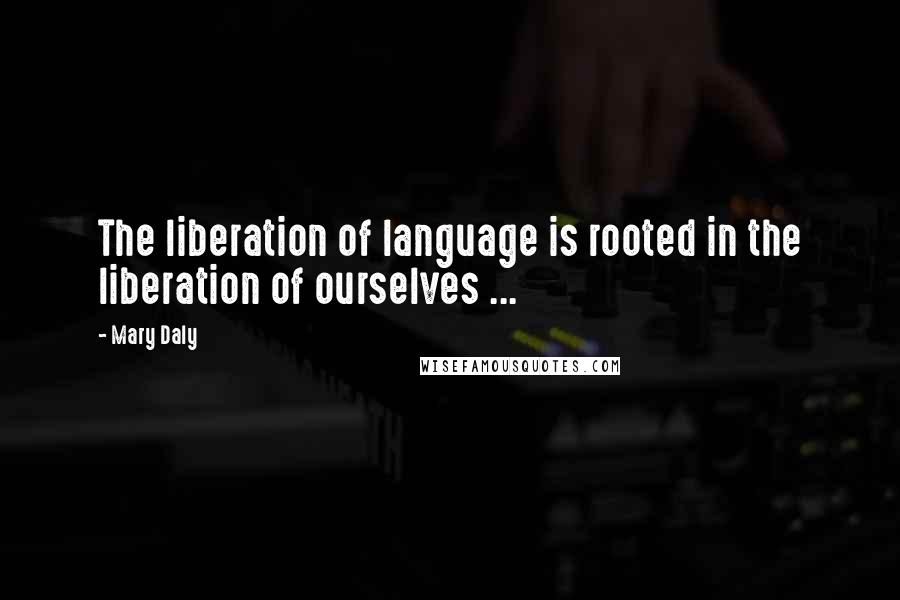 Mary Daly Quotes: The liberation of language is rooted in the liberation of ourselves ...