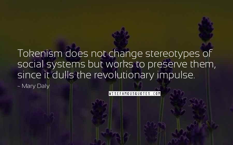 Mary Daly Quotes: Tokenism does not change stereotypes of social systems but works to preserve them, since it dulls the revolutionary impulse.