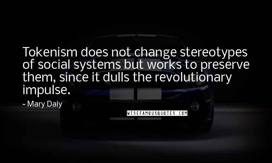 Mary Daly Quotes: Tokenism does not change stereotypes of social systems but works to preserve them, since it dulls the revolutionary impulse.