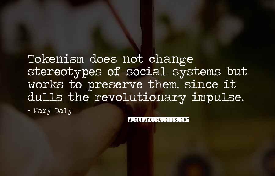 Mary Daly Quotes: Tokenism does not change stereotypes of social systems but works to preserve them, since it dulls the revolutionary impulse.