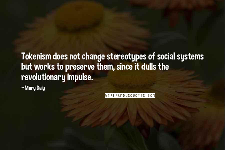Mary Daly Quotes: Tokenism does not change stereotypes of social systems but works to preserve them, since it dulls the revolutionary impulse.