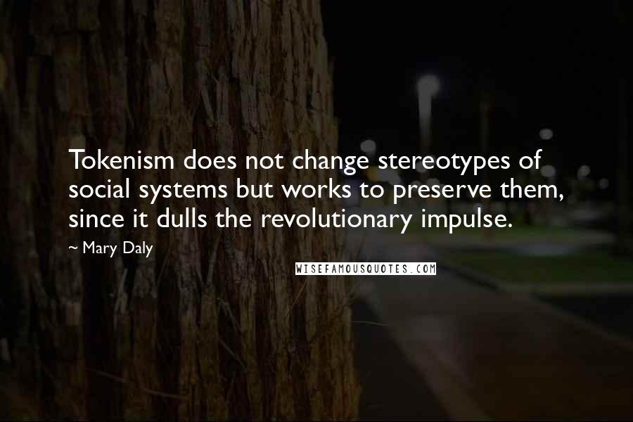 Mary Daly Quotes: Tokenism does not change stereotypes of social systems but works to preserve them, since it dulls the revolutionary impulse.
