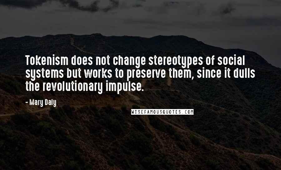 Mary Daly Quotes: Tokenism does not change stereotypes of social systems but works to preserve them, since it dulls the revolutionary impulse.