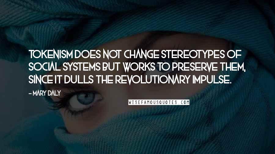 Mary Daly Quotes: Tokenism does not change stereotypes of social systems but works to preserve them, since it dulls the revolutionary impulse.