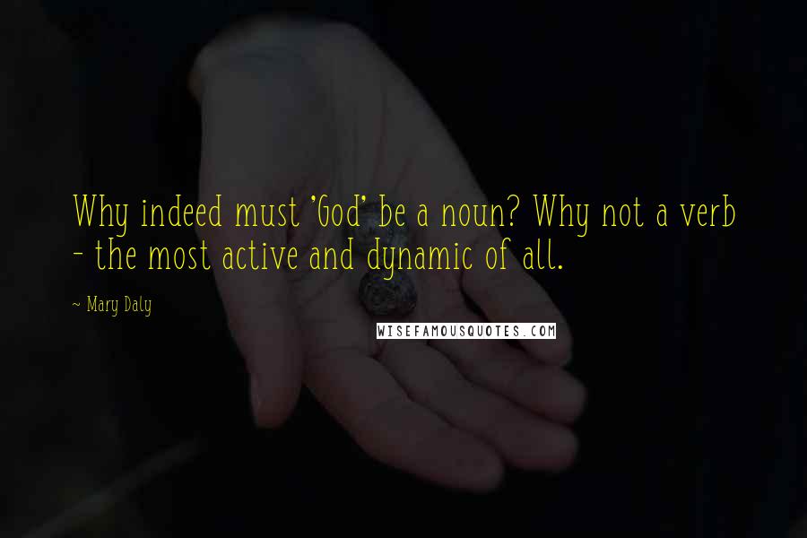 Mary Daly Quotes: Why indeed must 'God' be a noun? Why not a verb - the most active and dynamic of all.