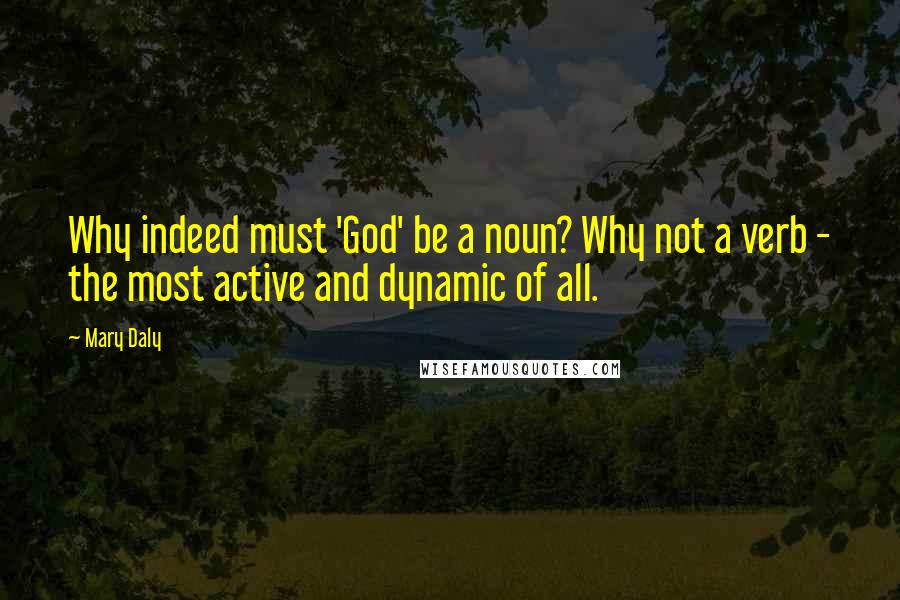 Mary Daly Quotes: Why indeed must 'God' be a noun? Why not a verb - the most active and dynamic of all.