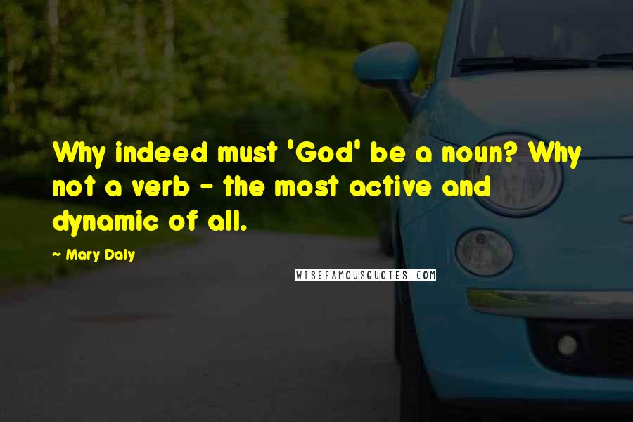 Mary Daly Quotes: Why indeed must 'God' be a noun? Why not a verb - the most active and dynamic of all.