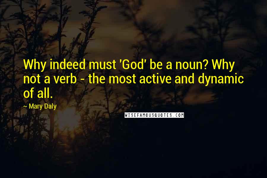 Mary Daly Quotes: Why indeed must 'God' be a noun? Why not a verb - the most active and dynamic of all.