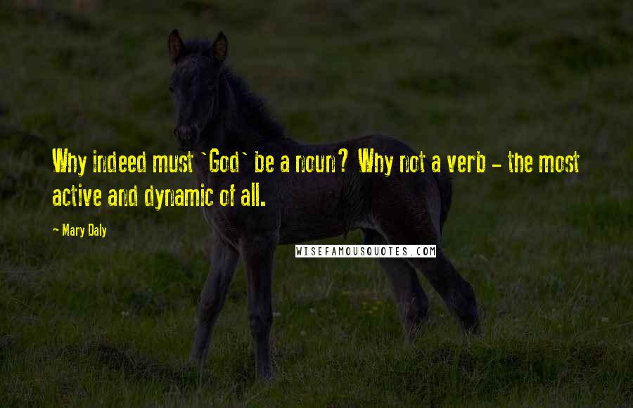 Mary Daly Quotes: Why indeed must 'God' be a noun? Why not a verb - the most active and dynamic of all.