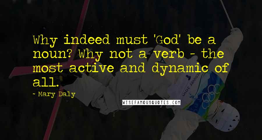 Mary Daly Quotes: Why indeed must 'God' be a noun? Why not a verb - the most active and dynamic of all.