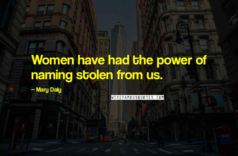 Mary Daly Quotes: Women have had the power of naming stolen from us.