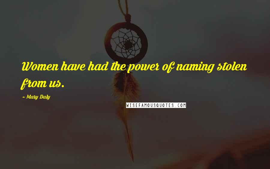 Mary Daly Quotes: Women have had the power of naming stolen from us.