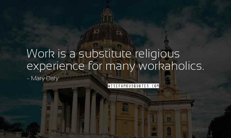 Mary Daly Quotes: Work is a substitute religious experience for many workaholics.