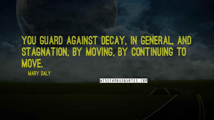 Mary Daly Quotes: You guard against decay, in general, and stagnation, by moving, by continuing to move.