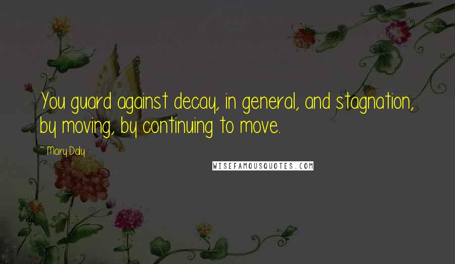 Mary Daly Quotes: You guard against decay, in general, and stagnation, by moving, by continuing to move.